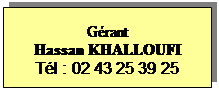 Zone de Texte: Gérant
Hassan KHALLOUFI
Tél : 02 43 25 39 25
